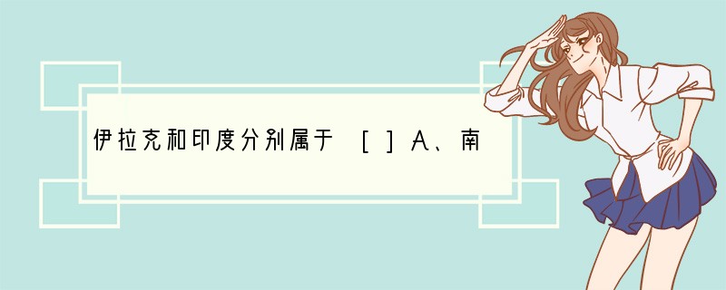 伊拉克和印度分别属于 []A、南亚和北亚地区B、西亚和东亚地区C、中亚和东南亚地区D